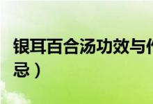 銀耳百合湯功效與作用（銀耳百合湯功效與禁忌）