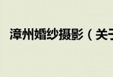 漳州婚紗攝影（關(guān)于漳州婚紗攝影的介紹）