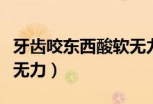 牙齒咬東西酸軟無力怎么辦（牙齒咬東西酸軟無力）