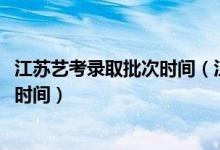 江蘇藝考錄取批次時間（江蘇2022高考藝術類本科錄取查詢時間）