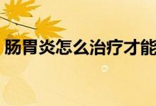 腸胃炎怎么治療才能永遠好（腸胃炎怎么治）