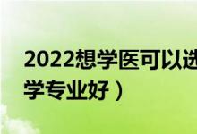 2022想學(xué)醫(yī)可以選擇哪些院校（哪些大學(xué)醫(yī)學(xué)專業(yè)好）