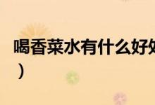 喝香菜水有什么好處嗎（喝香菜水有什么好處）