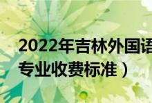 2022年吉林外國語大學(xué)學(xué)費(fèi)多少錢（一年各專業(yè)收費(fèi)標(biāo)準(zhǔn)）