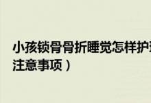 小孩鎖骨骨折睡覺怎樣護理（鎖骨骨折的患者睡覺時有哪些注意事項）