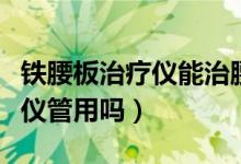 鐵腰板治療儀能治腰椎盤突出嗎（鐵腰板治療儀管用嗎）