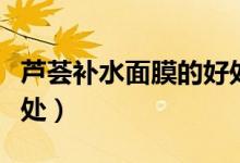 蘆薈補水面膜的好處（蘆薈補水面膜有什么好處）