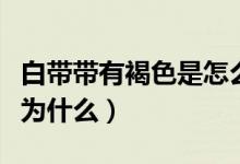 白帶帶有褐色是怎么回事?。ò讕в泻稚菫槭裁矗?class=