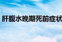 肝腹水晚期死前癥狀（肝腹水晚期死前癥狀）