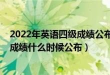 2022年英語四級成績公布時間（2022全國英語四六級考試成績什么時候公布）