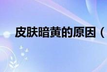 皮膚暗黃的原因（皮膚暗黃的四大原因）