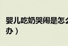 嬰兒吃奶哭鬧是怎么回事（嬰兒吃奶哭鬧怎么辦）