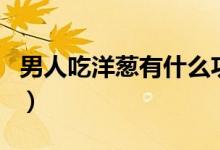 男人吃洋蔥有什么功效（男人吃洋蔥能壯陽嗎）