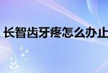 長(zhǎng)智齒牙疼怎么辦止痛（長(zhǎng)智齒牙疼怎么辦）