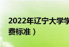 2022年遼寧大學(xué)學(xué)費(fèi)多少錢(qián)（一年各專業(yè)收費(fèi)標(biāo)準(zhǔn)）