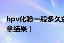 hpv化驗(yàn)一般多久拿結(jié)果（hpv化驗(yàn)一般多久拿結(jié)果）