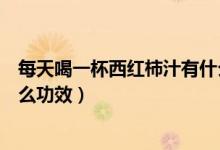 每天喝一杯西紅柿汁有什么好處（每天喝一杯西紅柿汁有什么功效）