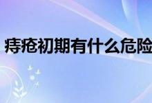痔瘡初期有什么危險（痔瘡初期有什么癥狀）