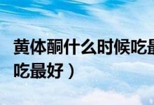 黃體酮什么時候吃最好最快（黃體酮什么時候吃最好）