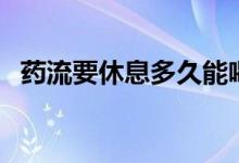 藥流要休息多久能喝酒（藥流要休息多久）