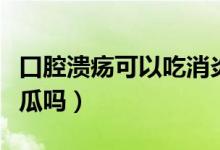 口腔潰瘍可以吃消炎藥嗎（口腔潰瘍可以吃西瓜嗎）
