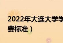 2022年大連大學(xué)學(xué)費(fèi)多少錢(qián)（一年各專業(yè)收費(fèi)標(biāo)準(zhǔn)）