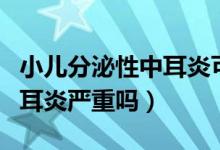 小兒分泌性中耳炎可以艾灸嗎（小兒分泌性中耳炎嚴重嗎）