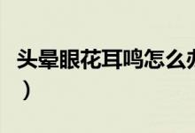 頭暈眼花耳鳴怎么辦（頭暈眼花耳鳴怎么回事）