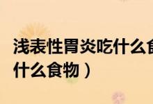 淺表性胃炎吃什么食物最養(yǎng)胃（淺表性胃炎吃什么食物）
