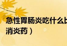 急性胃腸炎吃什么比較好（急性胃腸炎吃什么消炎藥）