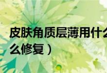 皮膚角質(zhì)層薄用什么修復(fù)（皮膚角質(zhì)層薄用什么修復(fù)）