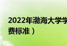 2022年渤海大學(xué)學(xué)費(fèi)多少錢（一年各專業(yè)收費(fèi)標(biāo)準(zhǔn)）