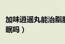 加味逍遙丸能治脂肪肝嗎（加味逍遙丸能治失眠嗎）