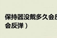 保持器沒戴多久會反彈（保持器要戴多久才不會反彈）