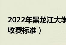 2022年黑龍江大學(xué)學(xué)費(fèi)多少錢（一年各專業(yè)收費(fèi)標(biāo)準(zhǔn)）