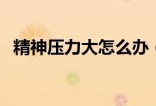 精神壓力大怎么辦（精神壓力大怎樣調(diào)理）