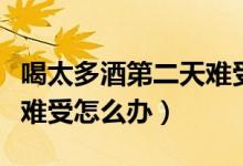 喝太多酒第二天難受怎么辦（喝太多酒第二天難受怎么辦）