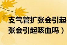 支氣管擴張會引起ca9-19升高嗎（支氣管擴張會引起咳血嗎）
