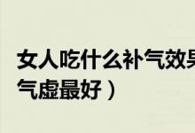 女人吃什么補(bǔ)氣效果最好最快（女人吃什么補(bǔ)氣虛最好）
