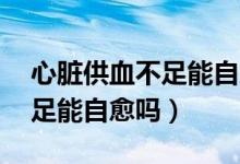 心臟供血不足能自愈嗎才40歲（心臟供血不足能自愈嗎）
