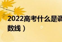 2022高考什么是調(diào)檔分?jǐn)?shù)線（什么是錄取分?jǐn)?shù)線）
