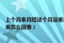 上個月來月經(jīng)這個月沒來怎么回事（上個月來月經(jīng)這個月沒來怎么回事）