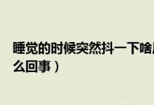 睡覺的時候突然抖一下啥原因（睡覺的時候突然抖一下是怎么回事）