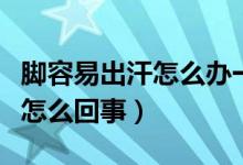 腳容易出汗怎么辦一出汗就味大（腳容易出汗怎么回事）