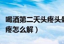 喝酒第二天頭疼頭暈怎么解決（喝酒第二天頭疼怎么解）