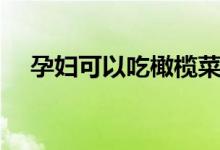 孕婦可以吃橄欖菜嗎（有什么注意的嗎）