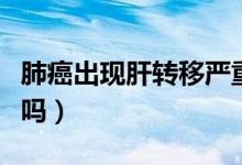 肺癌出現(xiàn)肝轉(zhuǎn)移嚴重嗎（肺癌出現(xiàn)肝轉(zhuǎn)移嚴重嗎）