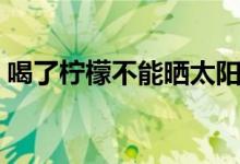 喝了檸檬不能曬太陽（檸檬喝了能曬太陽嗎）