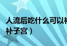 人流后吃什么可以補(bǔ)子宮（人流后吃什么可以補(bǔ)子宮）