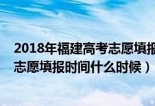 2018年福建高考志愿填報(bào)時(shí)間（2022福建高考專科批征求志愿填報(bào)時(shí)間什么時(shí)候）